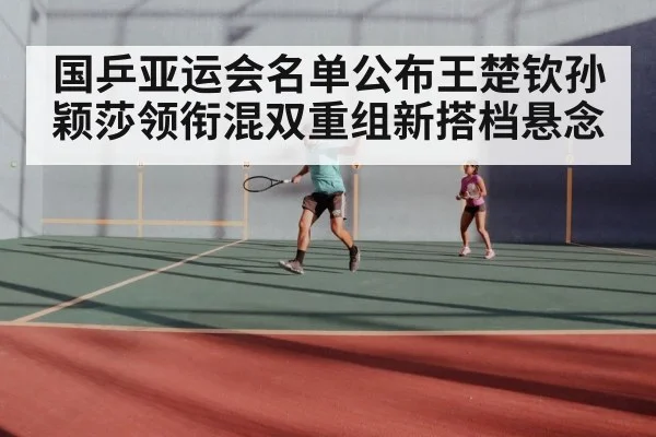 国乒亚运会名单公布王楚钦孙颖莎领衔混双重组新搭档悬念