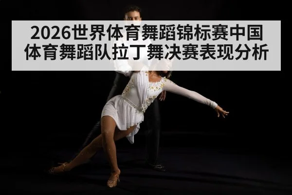2026世界体育舞蹈锦标赛中国体育舞蹈队拉丁舞决赛表现分析