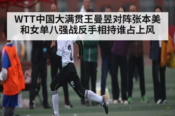 WTT中国大满贯王曼昱对阵张本美和女单八强战反手相持谁占上风