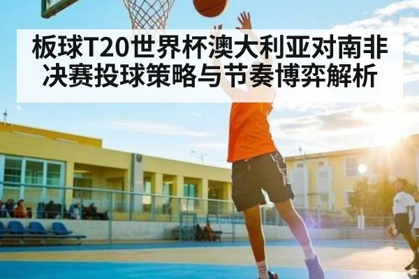 板球T20世界杯澳大利亚对南非决赛投球策略与节奏博弈解析