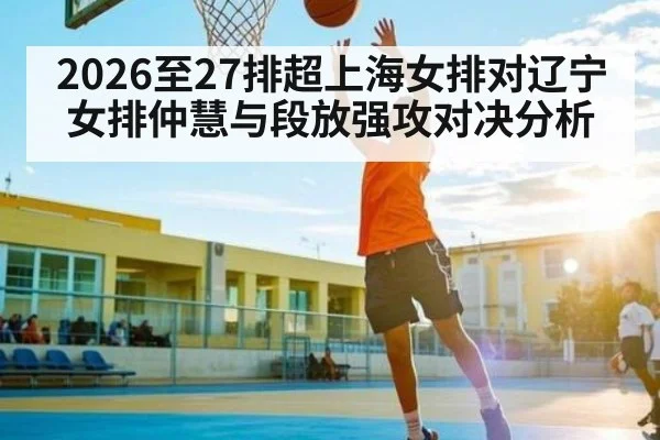 2026至27排超上海女排对辽宁女排仲慧与段放强攻对决分析