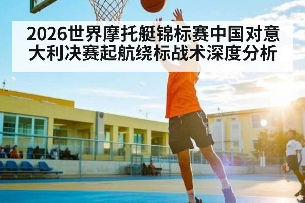 2026世界摩托艇锦标赛中国对意大利决赛起航绕标战术深度分析