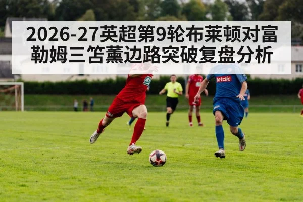 2026-27英超第9轮布莱顿对富勒姆三笘薰边路突破复盘分析