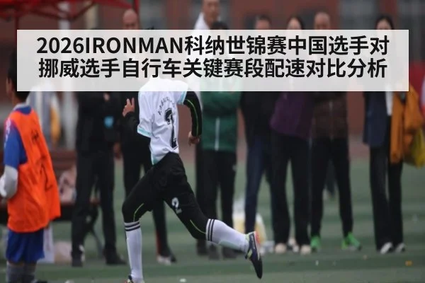 2026IRONMAN科纳世锦赛中国选手对挪威选手自行车关键赛段配速对比分析