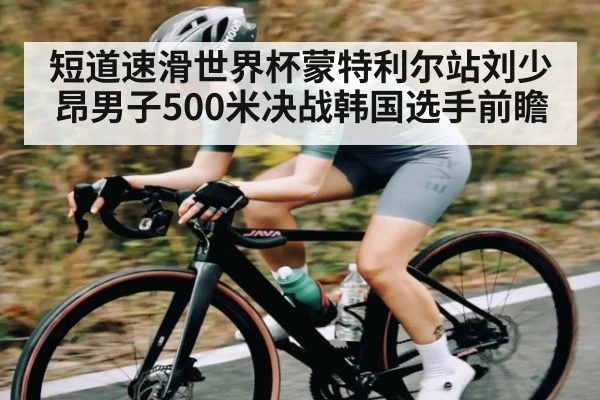 短道速滑世界杯蒙特利尔站刘少昂男子500米决战韩国选手前瞻