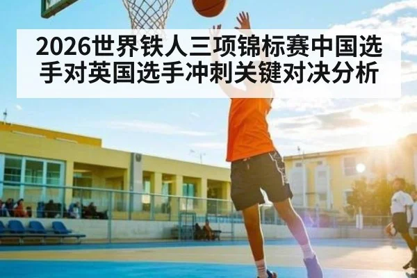 2026世界铁人三项锦标赛中国选手对英国选手冲刺关键对决分析