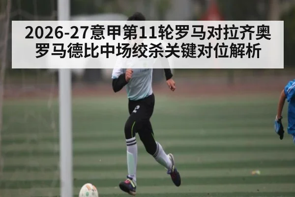 2026-27意甲第11轮罗马对拉齐奥罗马德比中场绞杀关键对位解析