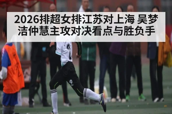 2026排超女排江苏对上海 吴梦洁仲慧主攻对决看点与胜负手