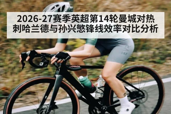 2026-27赛季英超第14轮曼城对热刺哈兰德与孙兴慜锋线效率对比分析
