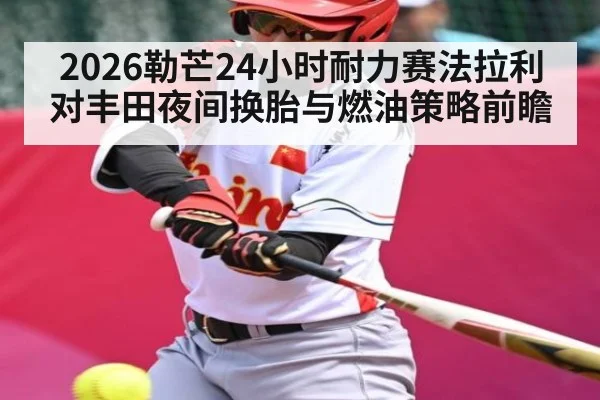 2026勒芒24小时耐力赛法拉利对丰田夜间换胎与燃油策略前瞻