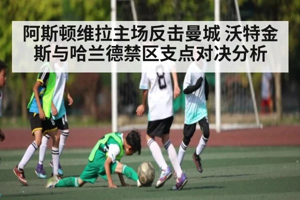 阿斯顿维拉主场反击曼城 沃特金斯与哈兰德禁区支点对决分析