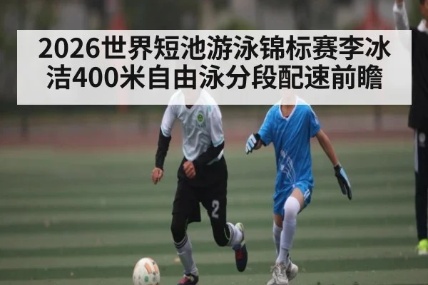 2026世界短池游泳锦标赛李冰洁400米自由泳分段配速前瞻